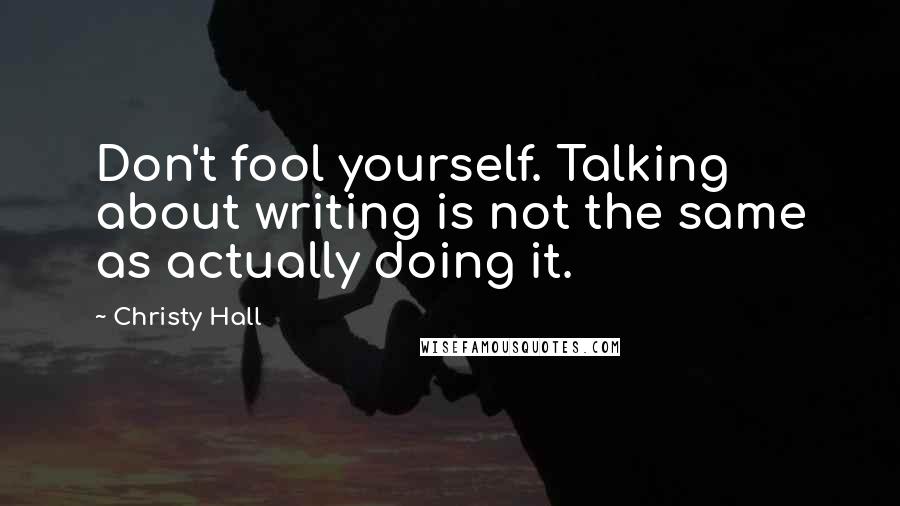 Christy Hall Quotes: Don't fool yourself. Talking about writing is not the same as actually doing it.