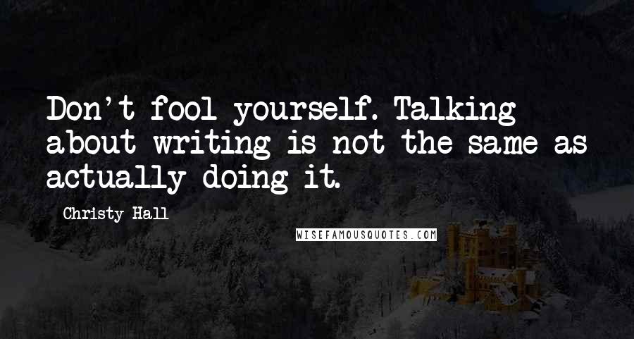 Christy Hall Quotes: Don't fool yourself. Talking about writing is not the same as actually doing it.