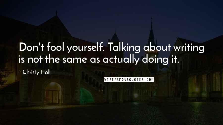 Christy Hall Quotes: Don't fool yourself. Talking about writing is not the same as actually doing it.
