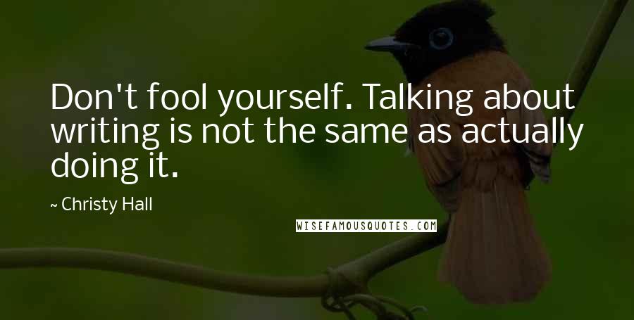 Christy Hall Quotes: Don't fool yourself. Talking about writing is not the same as actually doing it.