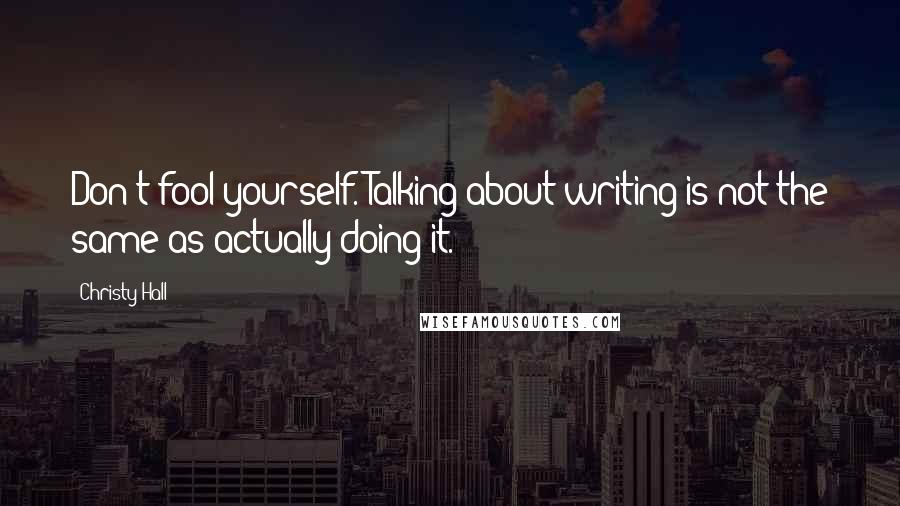 Christy Hall Quotes: Don't fool yourself. Talking about writing is not the same as actually doing it.