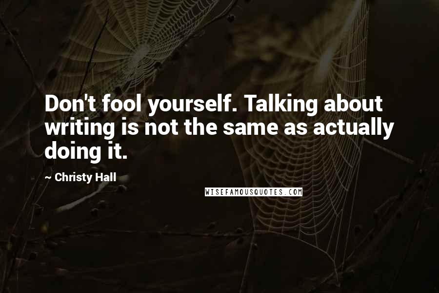 Christy Hall Quotes: Don't fool yourself. Talking about writing is not the same as actually doing it.