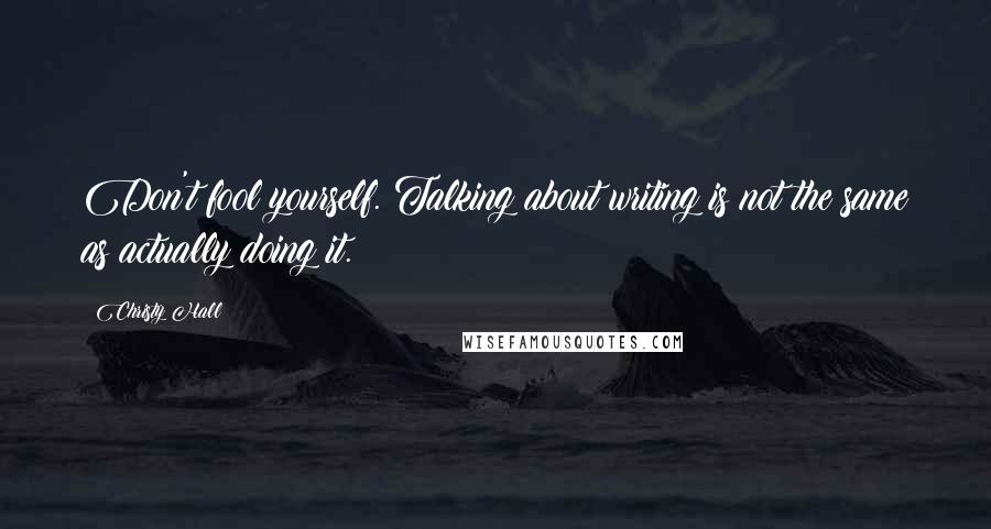 Christy Hall Quotes: Don't fool yourself. Talking about writing is not the same as actually doing it.