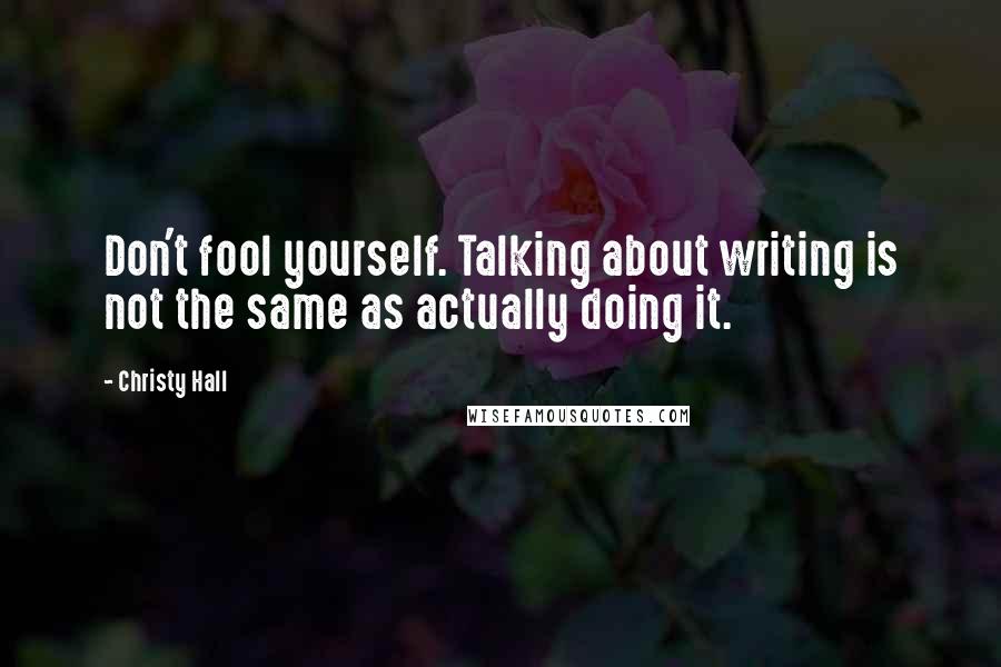 Christy Hall Quotes: Don't fool yourself. Talking about writing is not the same as actually doing it.