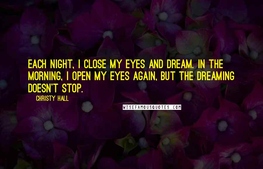 Christy Hall Quotes: Each night, I close my eyes and dream. In the morning, I open my eyes again, but the dreaming doesn't stop.