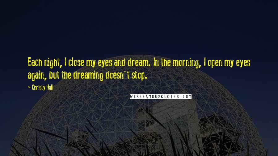 Christy Hall Quotes: Each night, I close my eyes and dream. In the morning, I open my eyes again, but the dreaming doesn't stop.