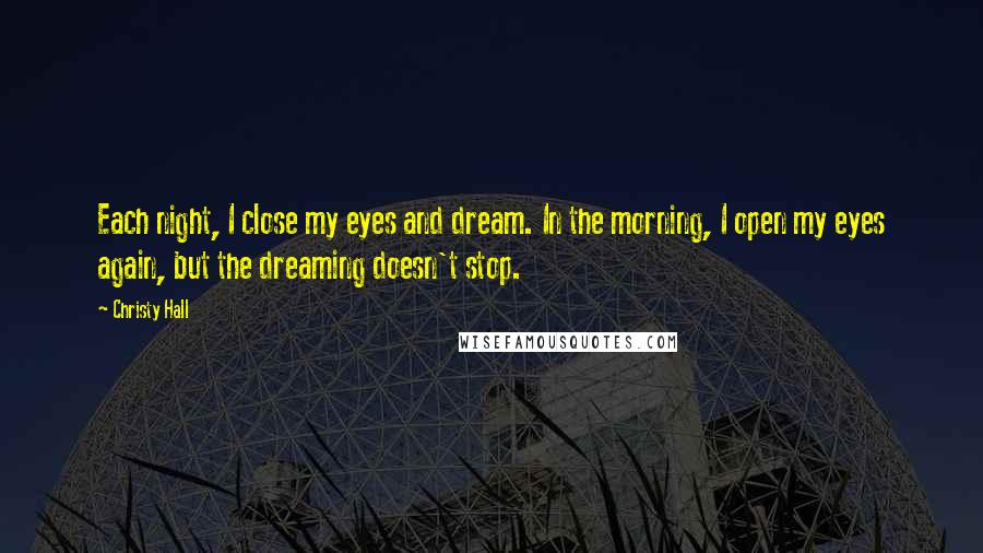 Christy Hall Quotes: Each night, I close my eyes and dream. In the morning, I open my eyes again, but the dreaming doesn't stop.