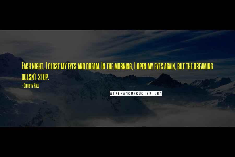 Christy Hall Quotes: Each night, I close my eyes and dream. In the morning, I open my eyes again, but the dreaming doesn't stop.