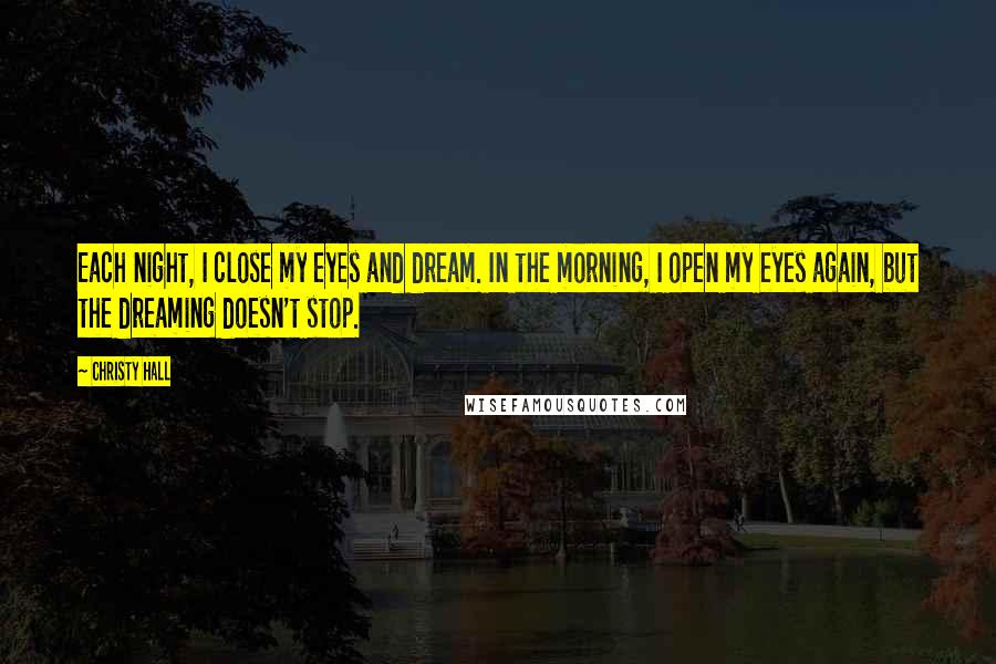 Christy Hall Quotes: Each night, I close my eyes and dream. In the morning, I open my eyes again, but the dreaming doesn't stop.