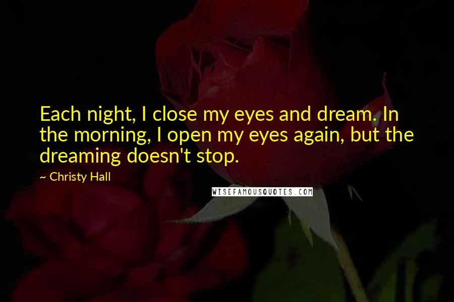 Christy Hall Quotes: Each night, I close my eyes and dream. In the morning, I open my eyes again, but the dreaming doesn't stop.