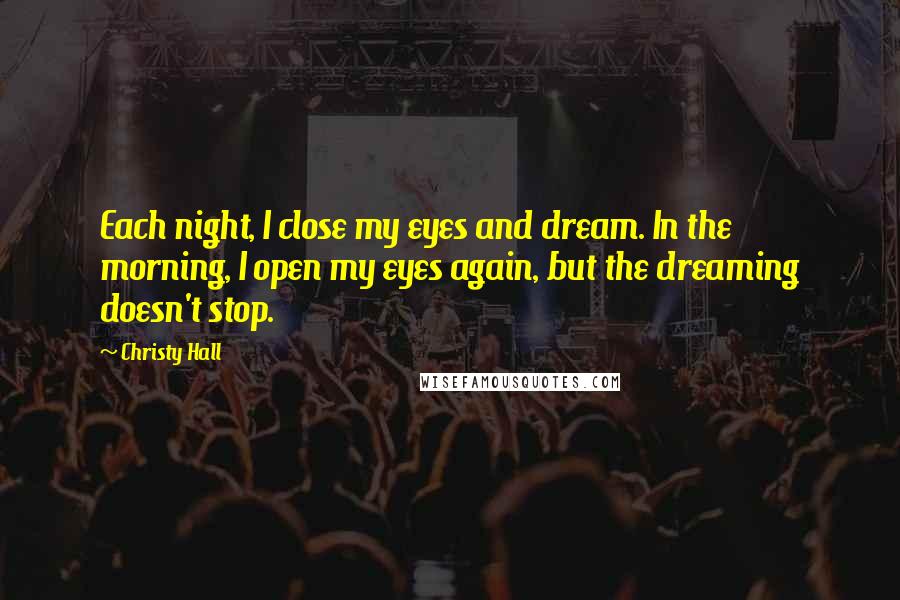 Christy Hall Quotes: Each night, I close my eyes and dream. In the morning, I open my eyes again, but the dreaming doesn't stop.