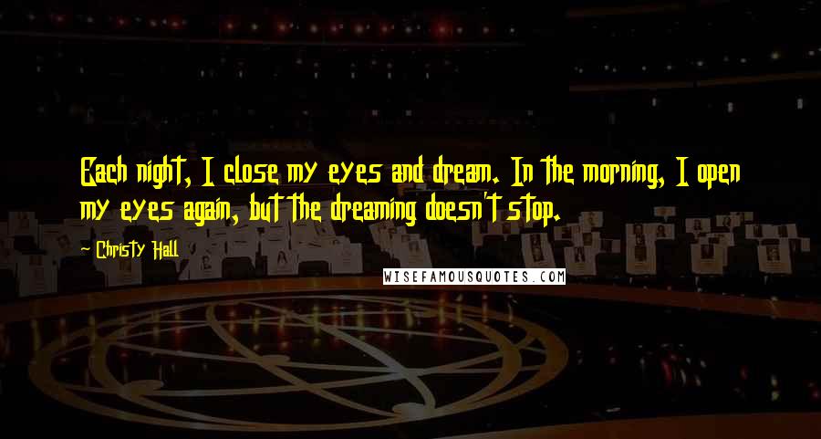 Christy Hall Quotes: Each night, I close my eyes and dream. In the morning, I open my eyes again, but the dreaming doesn't stop.