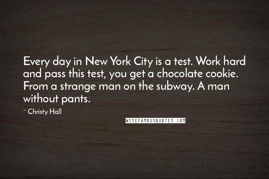 Christy Hall Quotes: Every day in New York City is a test. Work hard and pass this test, you get a chocolate cookie. From a strange man on the subway. A man without pants.