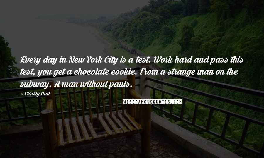 Christy Hall Quotes: Every day in New York City is a test. Work hard and pass this test, you get a chocolate cookie. From a strange man on the subway. A man without pants.