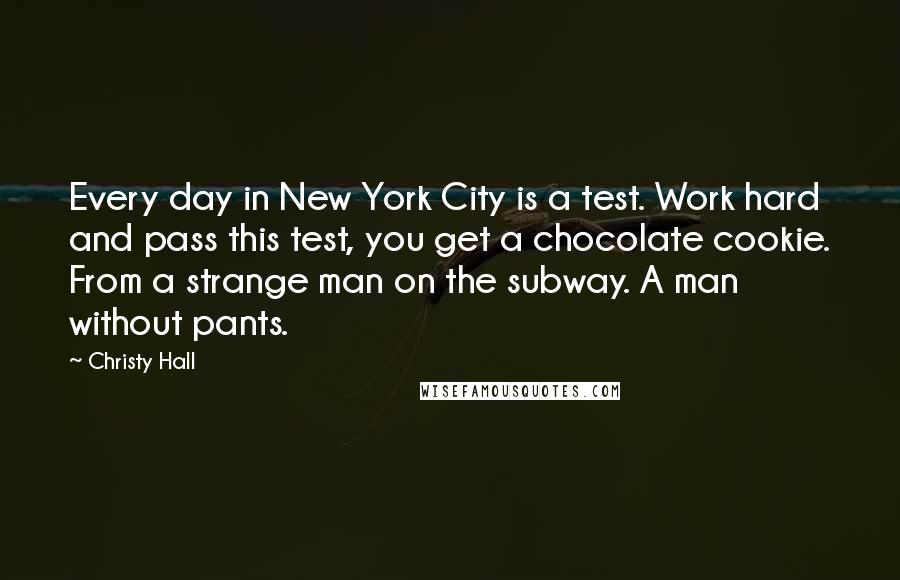 Christy Hall Quotes: Every day in New York City is a test. Work hard and pass this test, you get a chocolate cookie. From a strange man on the subway. A man without pants.