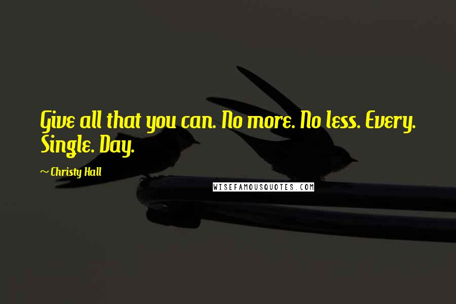 Christy Hall Quotes: Give all that you can. No more. No less. Every. Single. Day.