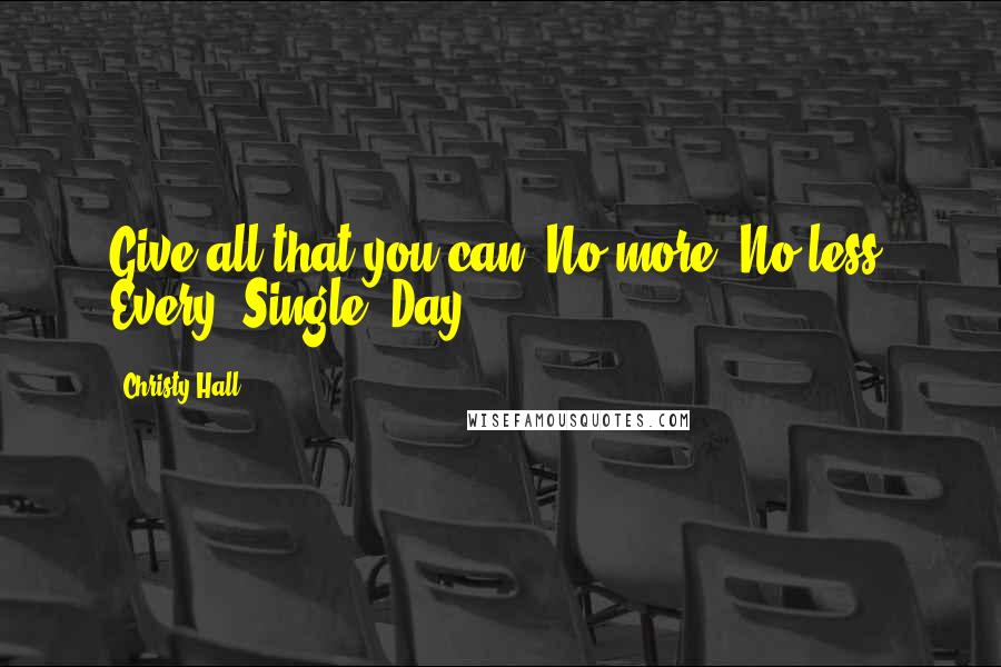 Christy Hall Quotes: Give all that you can. No more. No less. Every. Single. Day.