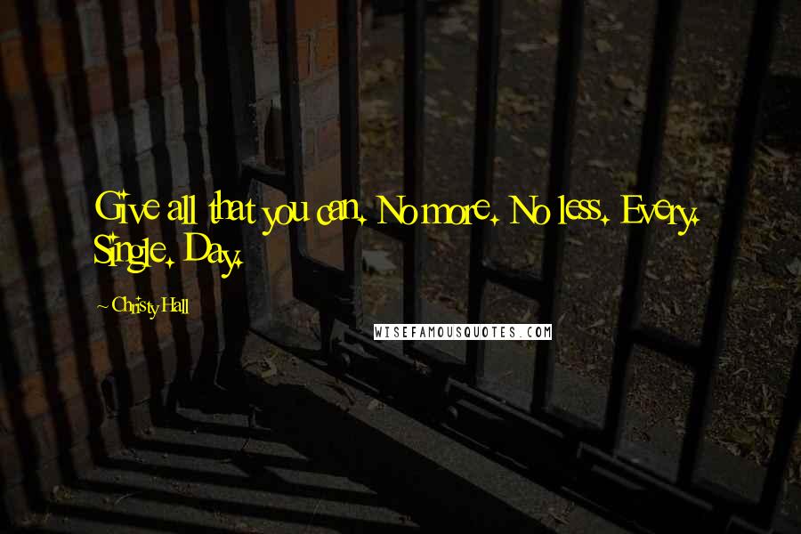 Christy Hall Quotes: Give all that you can. No more. No less. Every. Single. Day.