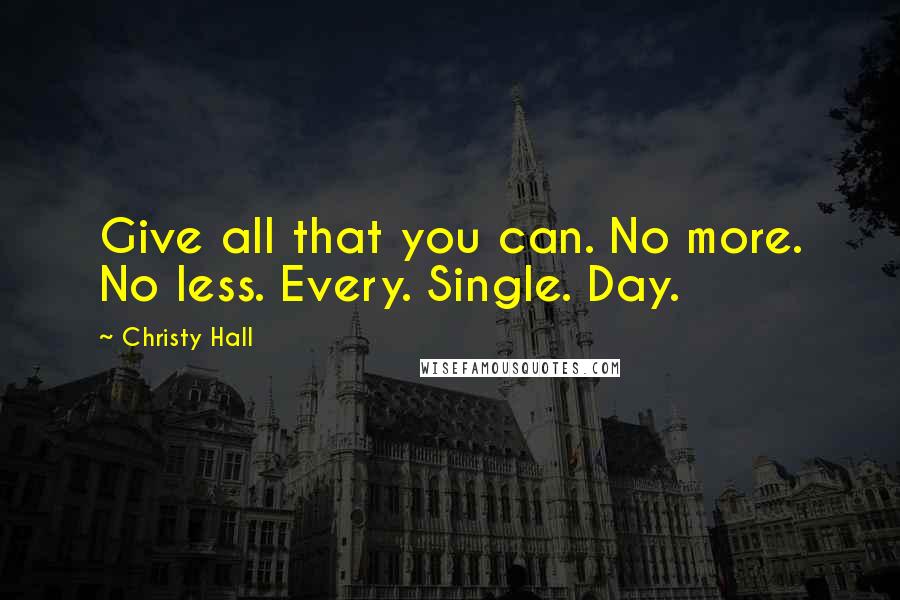 Christy Hall Quotes: Give all that you can. No more. No less. Every. Single. Day.