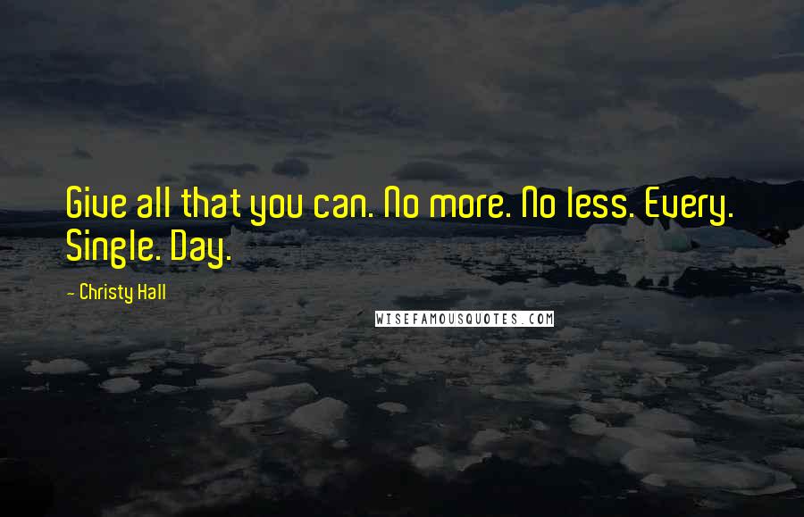 Christy Hall Quotes: Give all that you can. No more. No less. Every. Single. Day.