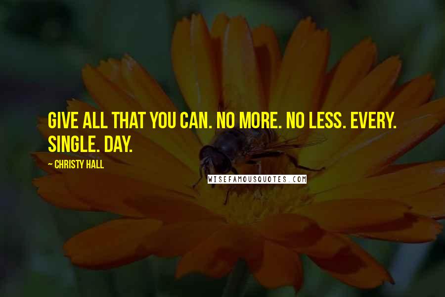 Christy Hall Quotes: Give all that you can. No more. No less. Every. Single. Day.