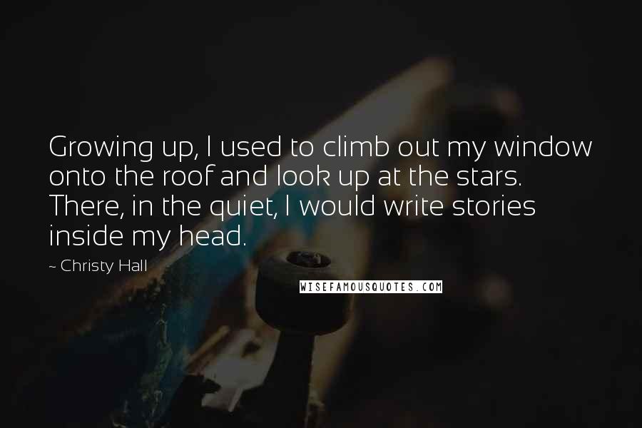 Christy Hall Quotes: Growing up, I used to climb out my window onto the roof and look up at the stars. There, in the quiet, I would write stories inside my head.
