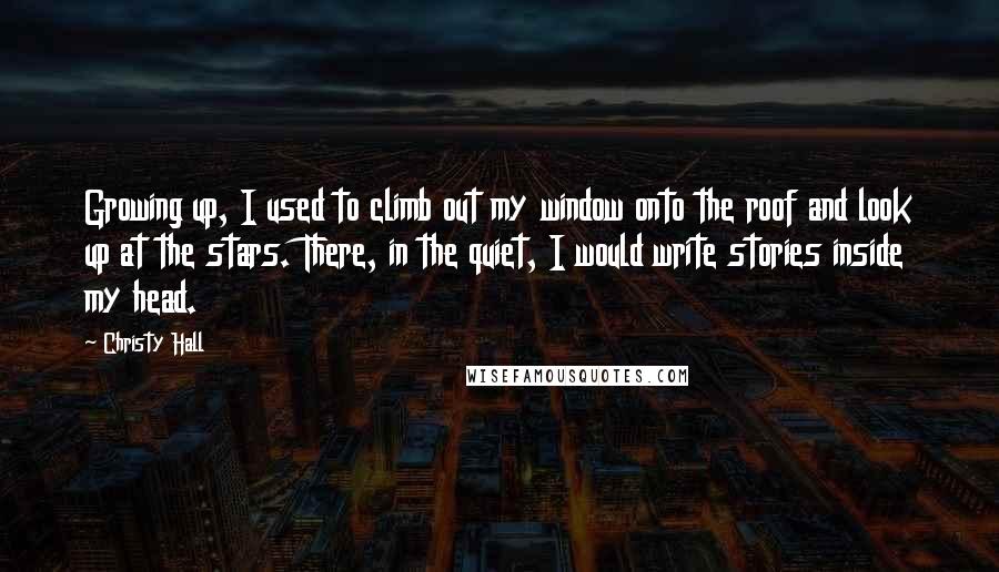 Christy Hall Quotes: Growing up, I used to climb out my window onto the roof and look up at the stars. There, in the quiet, I would write stories inside my head.