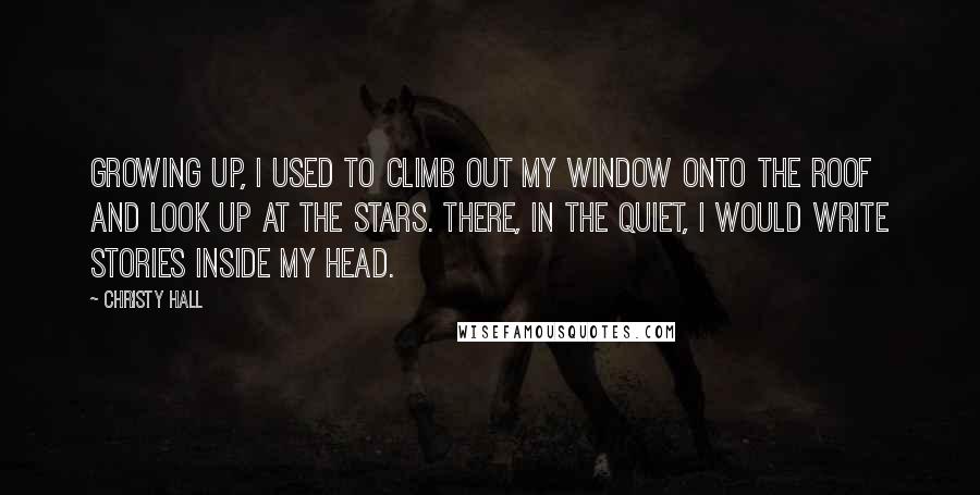 Christy Hall Quotes: Growing up, I used to climb out my window onto the roof and look up at the stars. There, in the quiet, I would write stories inside my head.