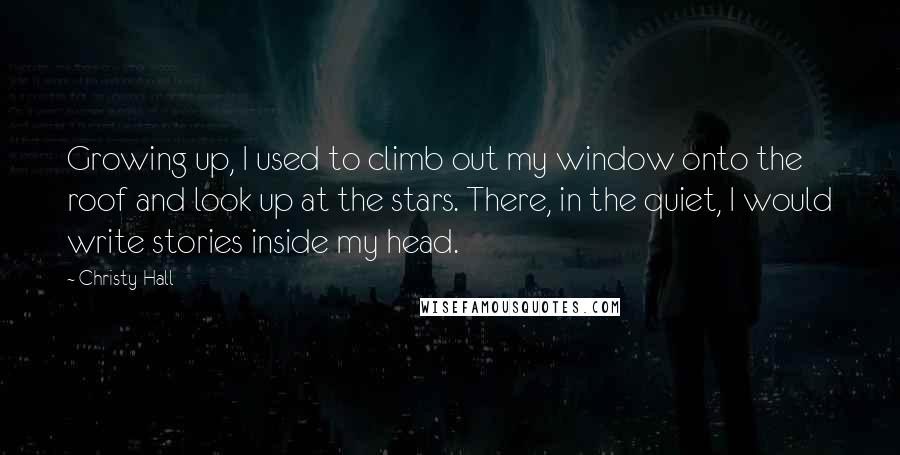 Christy Hall Quotes: Growing up, I used to climb out my window onto the roof and look up at the stars. There, in the quiet, I would write stories inside my head.