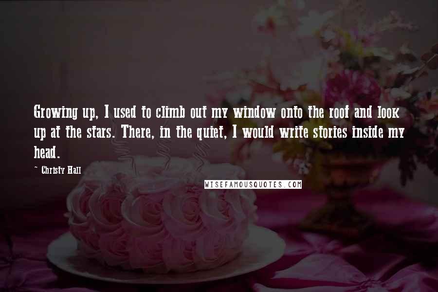 Christy Hall Quotes: Growing up, I used to climb out my window onto the roof and look up at the stars. There, in the quiet, I would write stories inside my head.