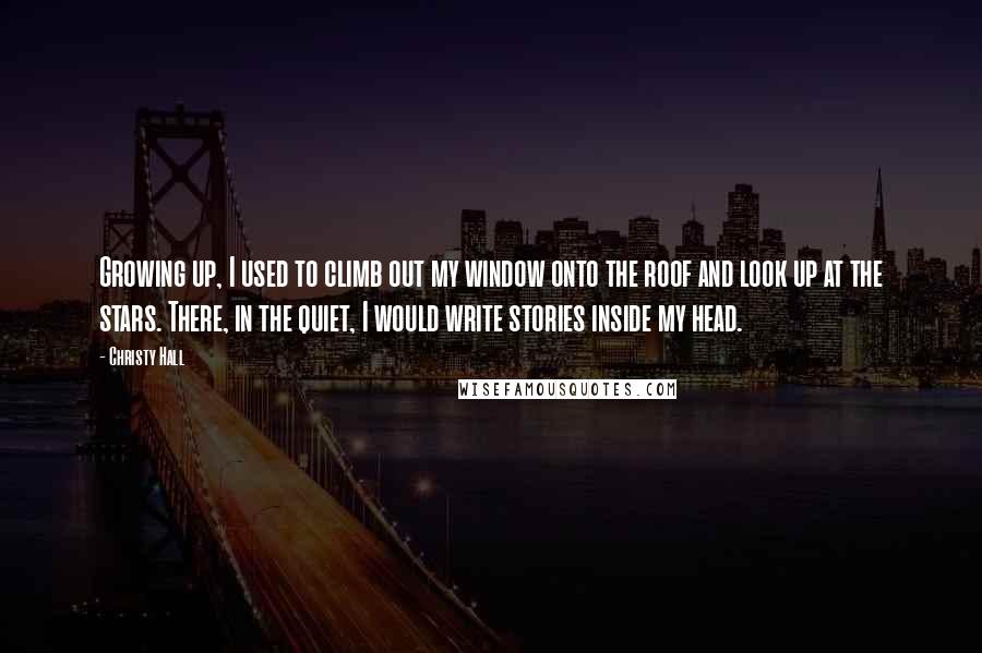 Christy Hall Quotes: Growing up, I used to climb out my window onto the roof and look up at the stars. There, in the quiet, I would write stories inside my head.