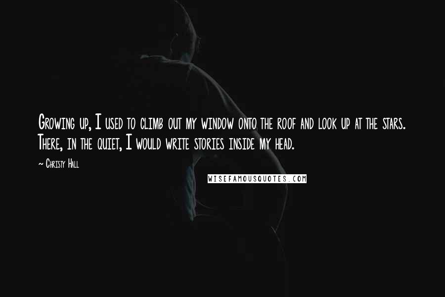 Christy Hall Quotes: Growing up, I used to climb out my window onto the roof and look up at the stars. There, in the quiet, I would write stories inside my head.