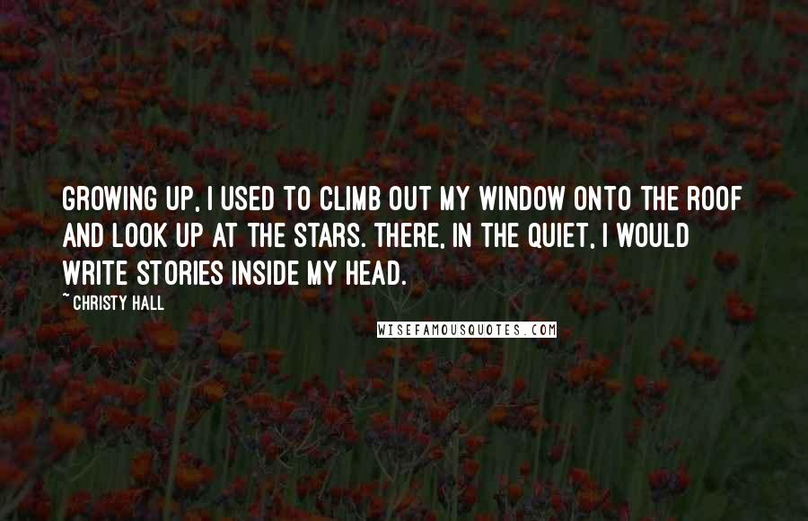 Christy Hall Quotes: Growing up, I used to climb out my window onto the roof and look up at the stars. There, in the quiet, I would write stories inside my head.