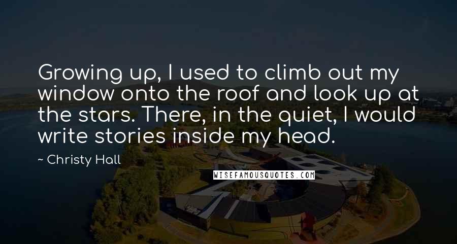 Christy Hall Quotes: Growing up, I used to climb out my window onto the roof and look up at the stars. There, in the quiet, I would write stories inside my head.