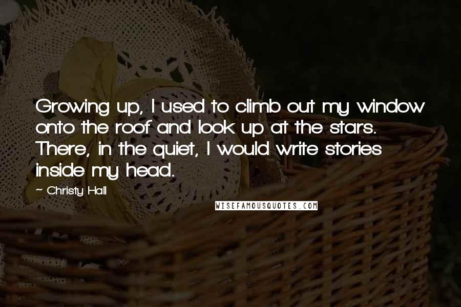 Christy Hall Quotes: Growing up, I used to climb out my window onto the roof and look up at the stars. There, in the quiet, I would write stories inside my head.