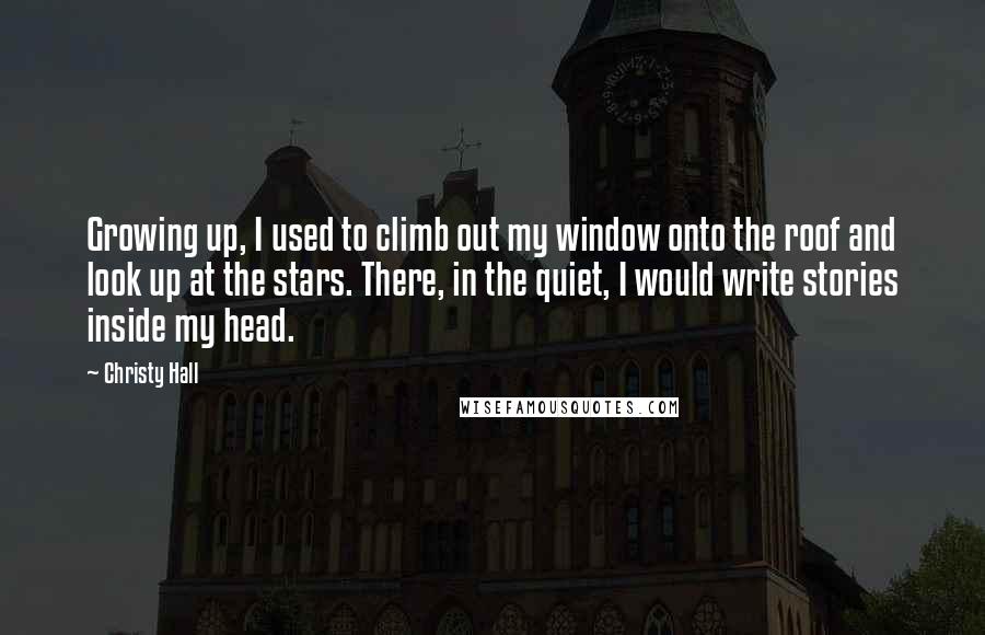 Christy Hall Quotes: Growing up, I used to climb out my window onto the roof and look up at the stars. There, in the quiet, I would write stories inside my head.