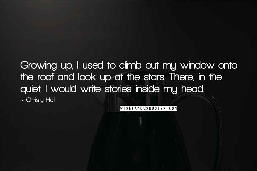 Christy Hall Quotes: Growing up, I used to climb out my window onto the roof and look up at the stars. There, in the quiet, I would write stories inside my head.