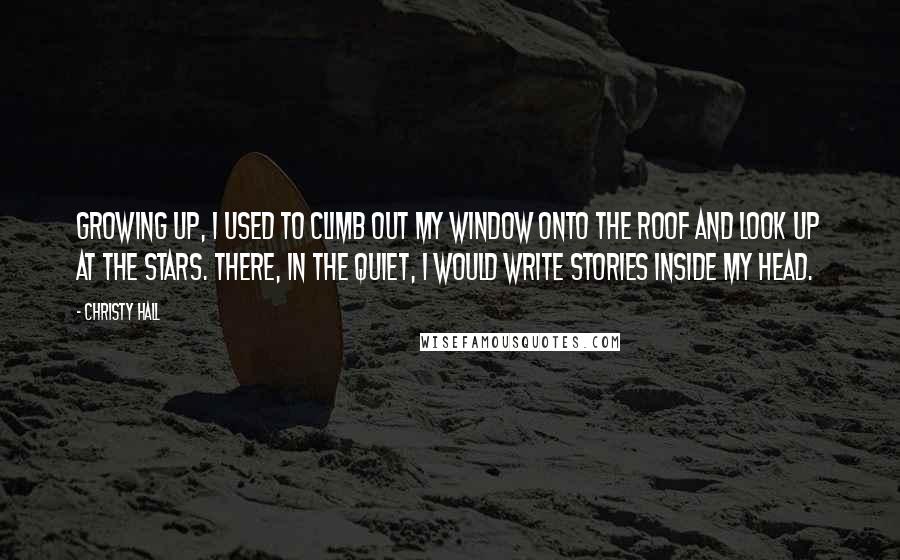 Christy Hall Quotes: Growing up, I used to climb out my window onto the roof and look up at the stars. There, in the quiet, I would write stories inside my head.