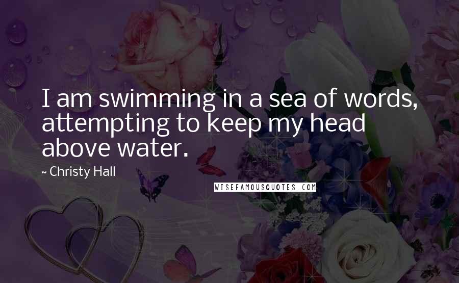 Christy Hall Quotes: I am swimming in a sea of words, attempting to keep my head above water.
