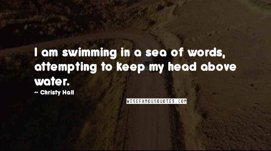 Christy Hall Quotes: I am swimming in a sea of words, attempting to keep my head above water.