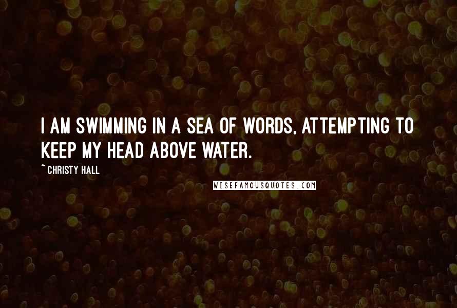 Christy Hall Quotes: I am swimming in a sea of words, attempting to keep my head above water.