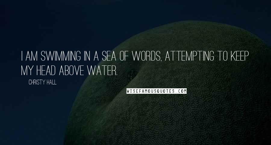 Christy Hall Quotes: I am swimming in a sea of words, attempting to keep my head above water.