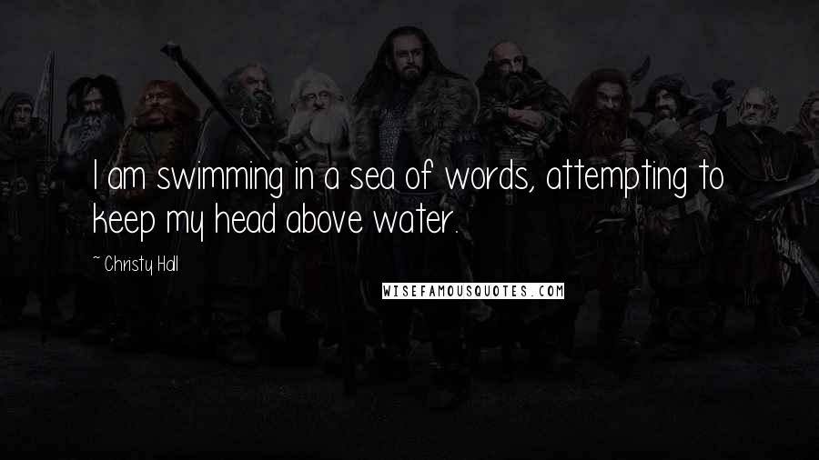Christy Hall Quotes: I am swimming in a sea of words, attempting to keep my head above water.