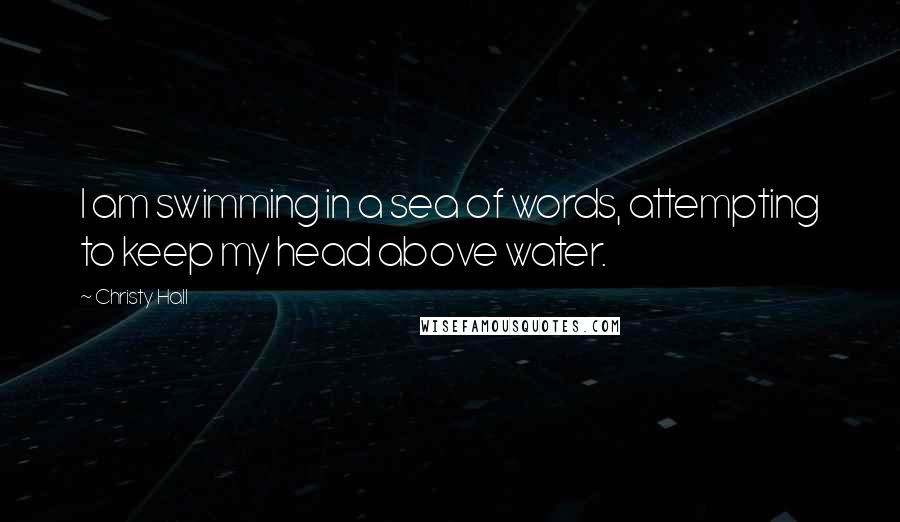 Christy Hall Quotes: I am swimming in a sea of words, attempting to keep my head above water.