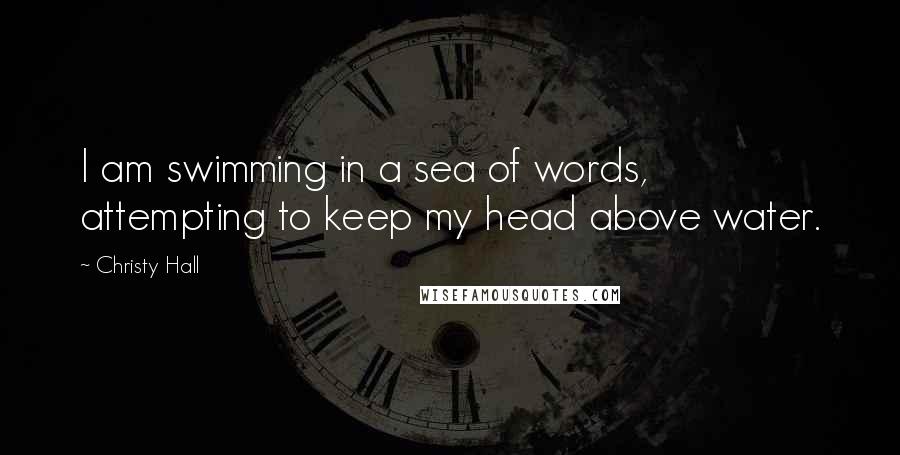 Christy Hall Quotes: I am swimming in a sea of words, attempting to keep my head above water.