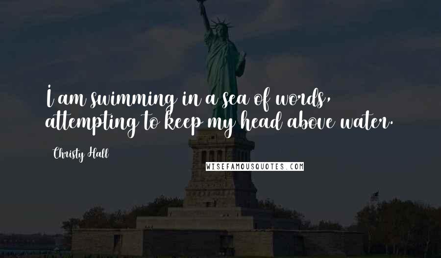 Christy Hall Quotes: I am swimming in a sea of words, attempting to keep my head above water.