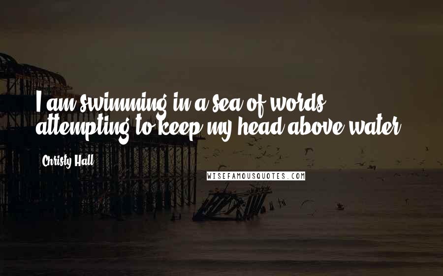 Christy Hall Quotes: I am swimming in a sea of words, attempting to keep my head above water.