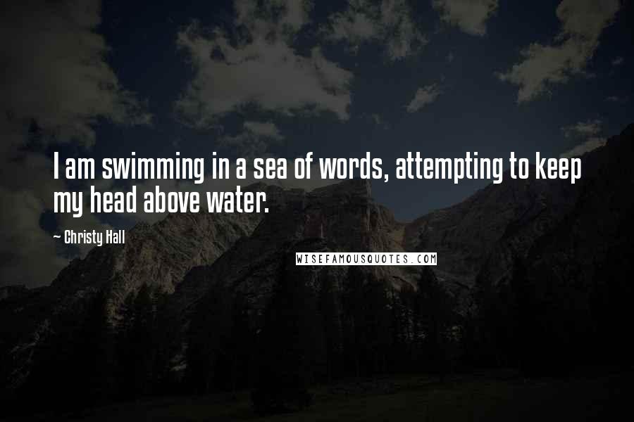 Christy Hall Quotes: I am swimming in a sea of words, attempting to keep my head above water.