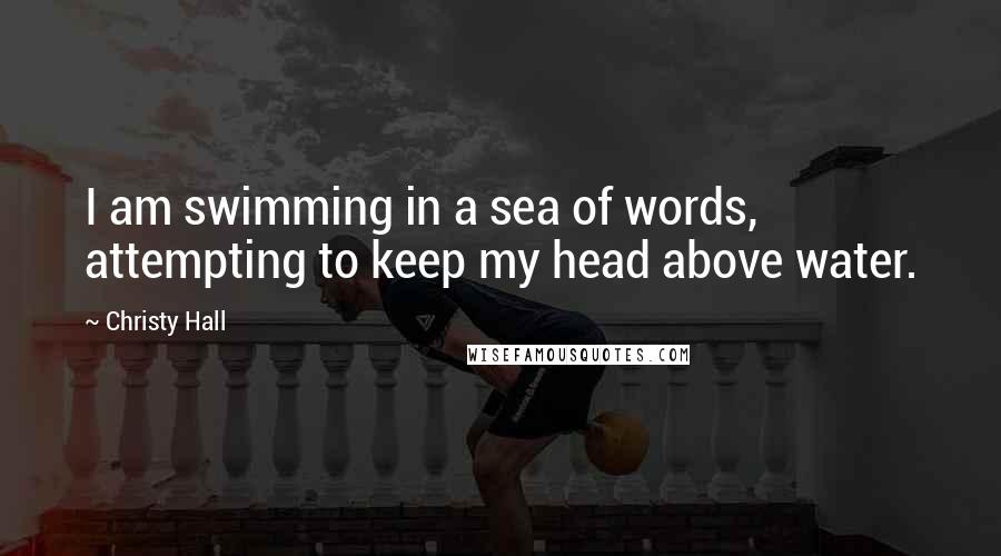 Christy Hall Quotes: I am swimming in a sea of words, attempting to keep my head above water.