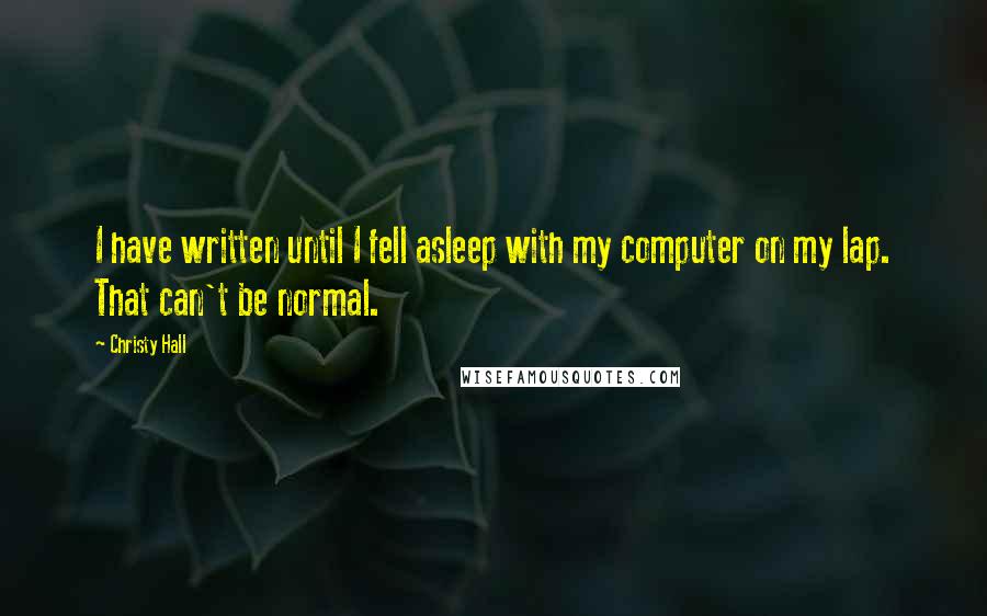 Christy Hall Quotes: I have written until I fell asleep with my computer on my lap. That can't be normal.